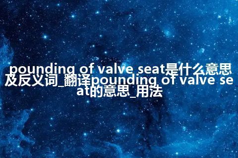 pounding of valve seat是什么意思及反义词_翻译pounding of valve seat的意思_用法
