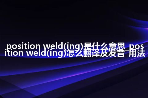 position weld(ing)是什么意思_position weld(ing)怎么翻译及发音_用法