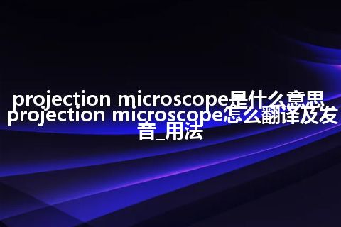 projection microscope是什么意思_projection microscope怎么翻译及发音_用法