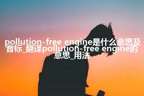 pollution-free engine是什么意思及音标_翻译pollution-free engine的意思_用法