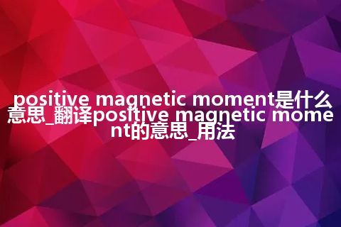 positive magnetic moment是什么意思_翻译positive magnetic moment的意思_用法