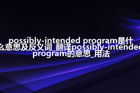 possibly-intended program是什么意思及反义词_翻译possibly-intended program的意思_用法