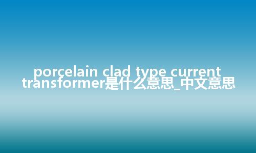 porcelain clad type current transformer是什么意思_中文意思