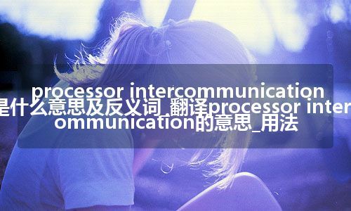 processor intercommunication是什么意思及反义词_翻译processor intercommunication的意思_用法