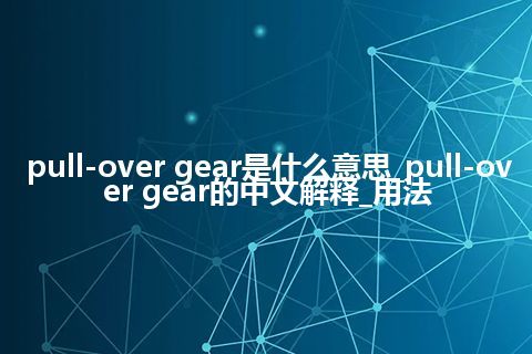 pull-over gear是什么意思_pull-over gear的中文解释_用法