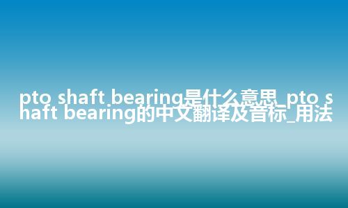pto shaft bearing是什么意思_pto shaft bearing的中文翻译及音标_用法