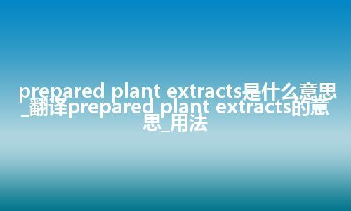 prepared plant extracts是什么意思_翻译prepared plant extracts的意思_用法