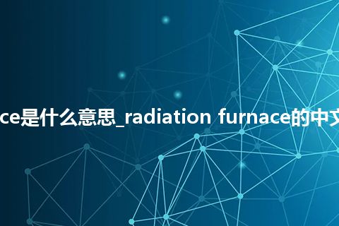 radiation furnace是什么意思_radiation furnace的中文翻译及音标_用法