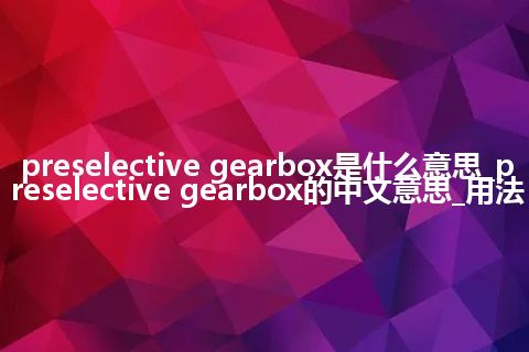 preselective gearbox是什么意思_preselective gearbox的中文意思_用法
