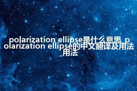 polarization ellipse是什么意思_polarization ellipse的中文翻译及用法_用法