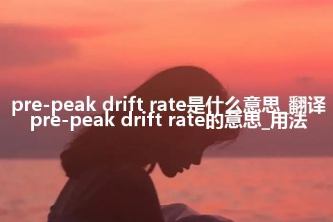 pre-peak drift rate是什么意思_翻译pre-peak drift rate的意思_用法