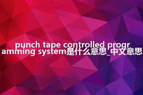 punch tape controlled programming system是什么意思_中文意思