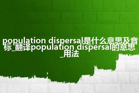 population dispersal是什么意思及音标_翻译population dispersal的意思_用法