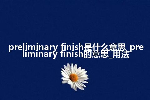 preliminary finish是什么意思_preliminary finish的意思_用法