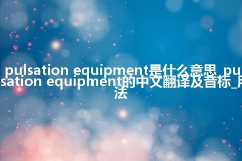 pulsation equipment是什么意思_pulsation equipment的中文翻译及音标_用法