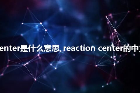 reaction center是什么意思_reaction center的中文意思_用法
