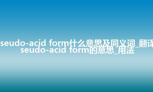 pseudo-acid form什么意思及同义词_翻译pseudo-acid form的意思_用法