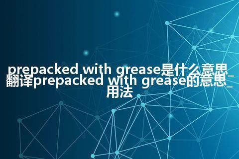 prepacked with grease是什么意思_翻译prepacked with grease的意思_用法