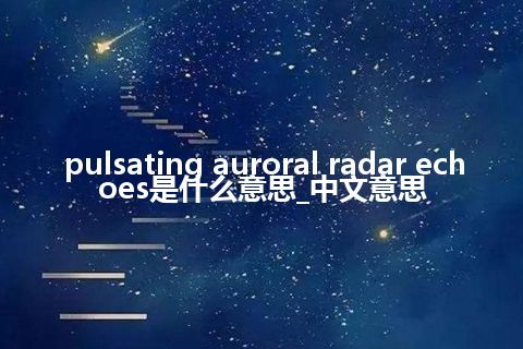 pulsating auroral radar echoes是什么意思_中文意思