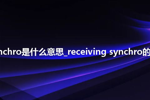 receiving synchro是什么意思_receiving synchro的中文释义_用法