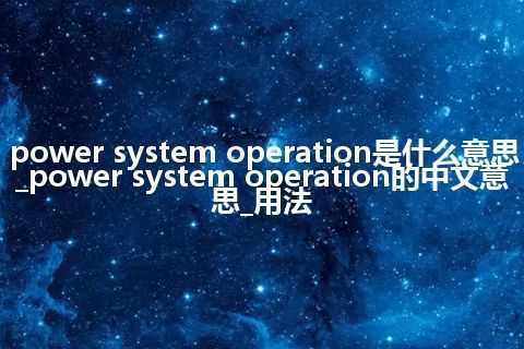 power system operation是什么意思_power system operation的中文意思_用法