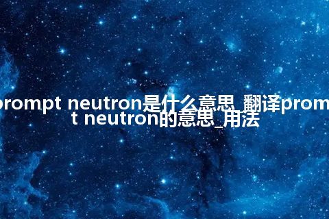 prompt neutron是什么意思_翻译prompt neutron的意思_用法