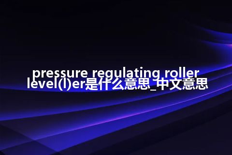 pressure regulating roller level(l)er是什么意思_中文意思