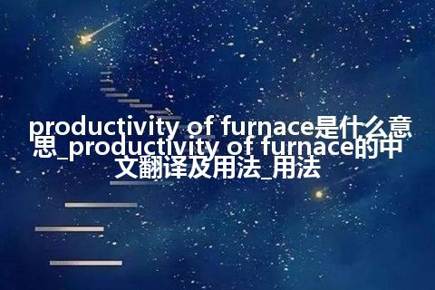 productivity of furnace是什么意思_productivity of furnace的中文翻译及用法_用法