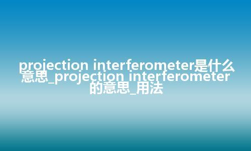 projection interferometer是什么意思_projection interferometer的意思_用法