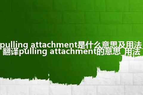 pulling attachment是什么意思及用法_翻译pulling attachment的意思_用法
