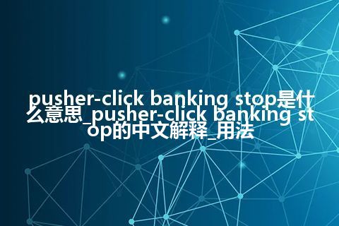 pusher-click banking stop是什么意思_pusher-click banking stop的中文解释_用法