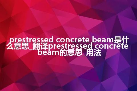 prestressed concrete beam是什么意思_翻译prestressed concrete beam的意思_用法