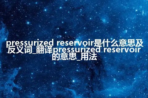 pressurized reservoir是什么意思及反义词_翻译pressurized reservoir的意思_用法
