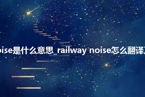railway noise是什么意思_railway noise怎么翻译及发音_用法