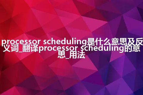 processor scheduling是什么意思及反义词_翻译processor scheduling的意思_用法