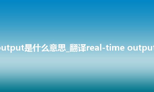 real-time output是什么意思_翻译real-time output的意思_用法