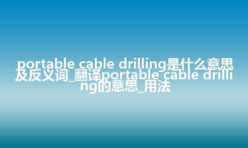portable cable drilling是什么意思及反义词_翻译portable cable drilling的意思_用法