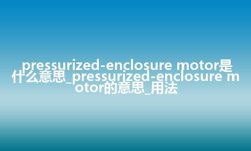 pressurized-enclosure motor是什么意思_pressurized-enclosure motor的意思_用法