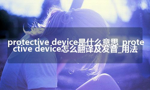 protective device是什么意思_protective device怎么翻译及发音_用法