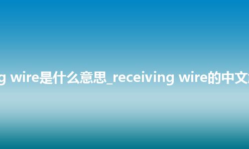 receiving wire是什么意思_receiving wire的中文解释_用法