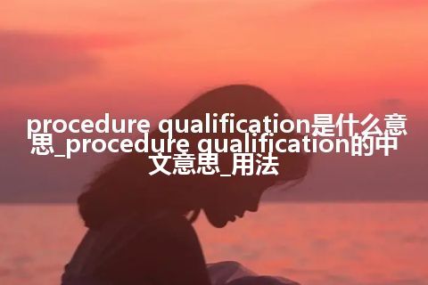 procedure qualification是什么意思_procedure qualification的中文意思_用法