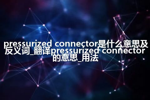 pressurized connector是什么意思及反义词_翻译pressurized connector的意思_用法