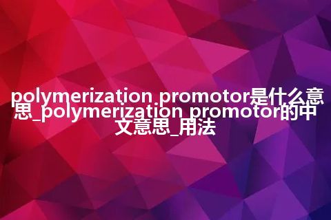 polymerization promotor是什么意思_polymerization promotor的中文意思_用法