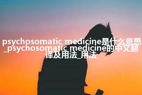 psychosomatic medicine是什么意思_psychosomatic medicine的中文翻译及用法_用法