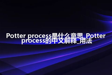 Potter process是什么意思_Potter process的中文解释_用法