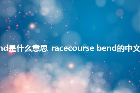 racecourse bend是什么意思_racecourse bend的中文翻译及音标_用法