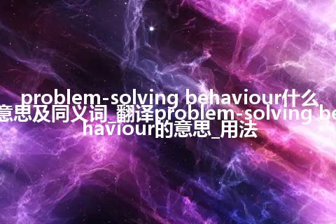 problem-solving behaviour什么意思及同义词_翻译problem-solving behaviour的意思_用法