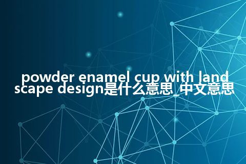 powder enamel cup with landscape design是什么意思_中文意思