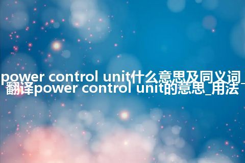 power control unit什么意思及同义词_翻译power control unit的意思_用法