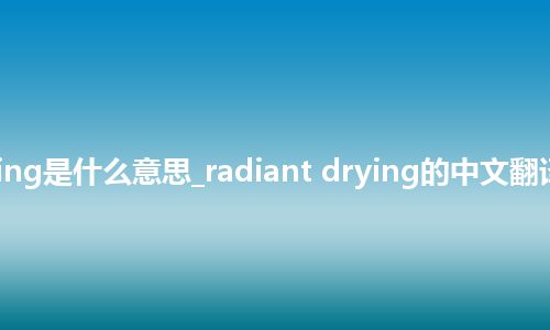 radiant drying是什么意思_radiant drying的中文翻译及音标_用法